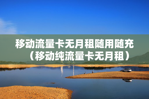 移动流量卡无月租随用随充（移动纯流量卡无月租）