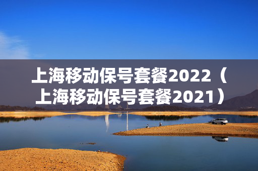 上海移动保号套餐2022（上海移动保号套餐2021）