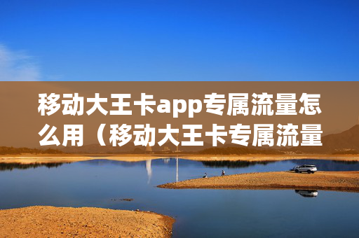 移动大王卡app专属流量怎么用（移动大王卡专属流量范围是什么意思）