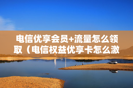 电信优享会员+流量怎么领取（电信权益优享卡怎么激活）