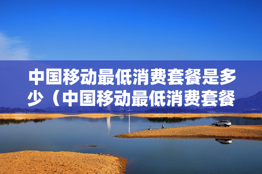中国移动最低消费套餐是多少（中国移动最低消费套餐是多少2023）