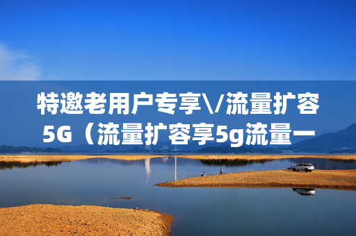 特邀老用户专享\/流量扩容5G（流量扩容享5g流量一个月要钱吗）