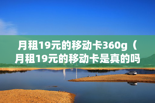 月租19元的移动卡360g（月租19元的移动卡是真的吗）