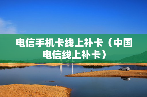 电信手机卡线上补卡（中国电信线上补卡）