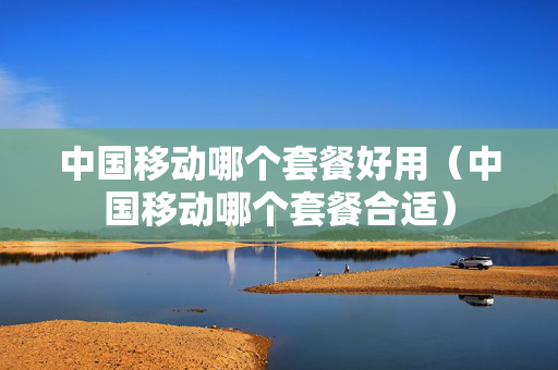 中国移动哪个套餐好用（中国移动哪个套餐合适）