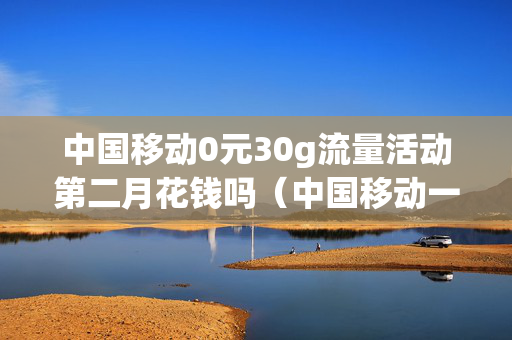 中国移动0元30g流量活动第二月花钱吗（中国移动一元10g流量活动）