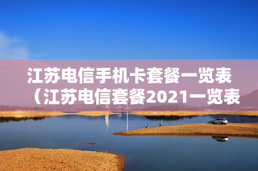 江苏电信手机卡套餐一览表（江苏电信套餐2021一览表）