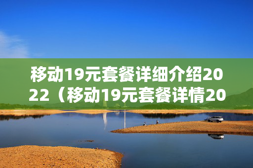 移动19元套餐详细介绍2022（移动19元套餐详情2021）