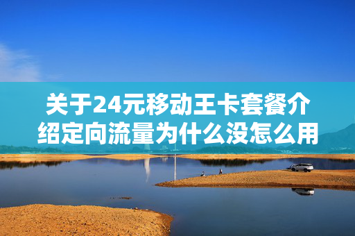 关于24元移动王卡套餐介绍定向流量为什么没怎么用的信息