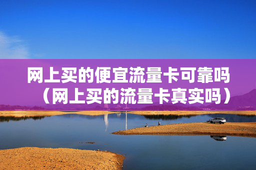 网上买的便宜流量卡可靠吗（网上买的流量卡真实吗）