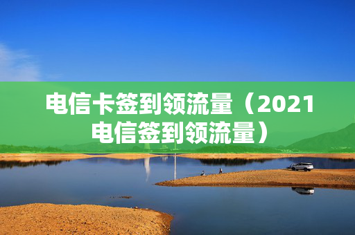 电信卡签到领流量（2021电信签到领流量）