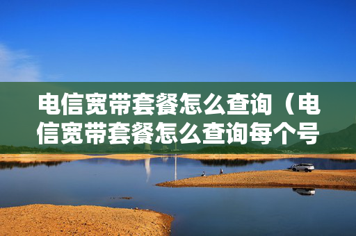 电信宽带套餐怎么查询（电信宽带套餐怎么查询每个号码的流量使用情况）