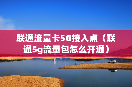 联通流量卡5G接入点（联通5g流量包怎么开通）