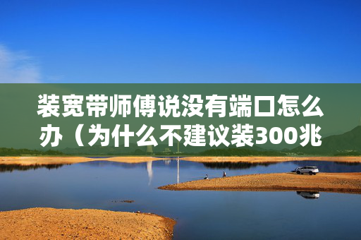 装宽带师傅说没有端口怎么办（为什么不建议装300兆宽带）