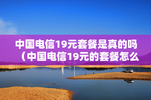 中国电信19元套餐是真的吗（中国电信19元的套餐怎么样）