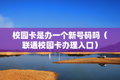 校园卡是办一个新号码吗（联通校园卡办理入口）