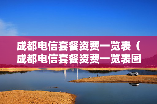 成都电信套餐资费一览表（成都电信套餐资费一览表图片）