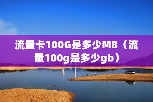 流量卡100G是多少MB（流量100g是多少gb）