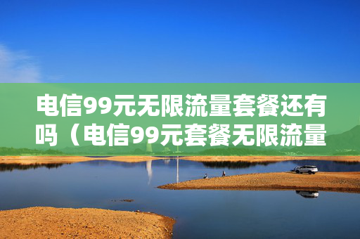 电信99元无限流量套餐还有吗（电信99元套餐无限流量怎么样,好不好）