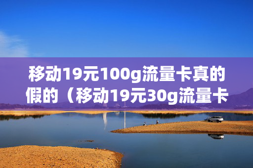 移动19元100g流量卡真的假的（移动19元30g流量卡怎么样）