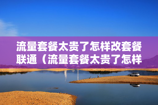 流量套餐太贵了怎样改套餐联通（流量套餐太贵了怎样改套餐?用手机）