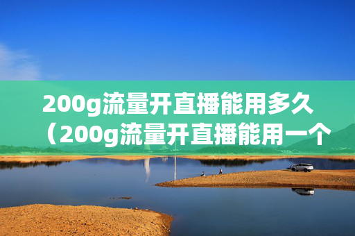 200g流量开直播能用多久（200g流量开直播能用一个月吗）