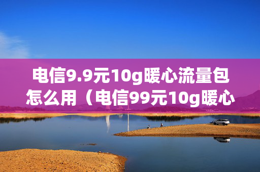 电信9.9元10g暖心流量包怎么用（电信99元10g暖心流量包怎样订）