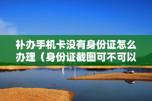 补办手机卡没有身份证怎么办理（身份证截图可不可以办手机卡）