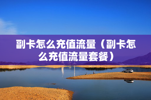 副卡怎么充值流量（副卡怎么充值流量套餐）