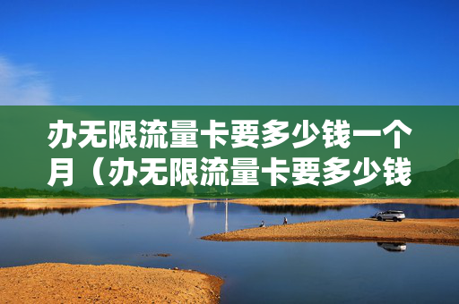 办无限流量卡要多少钱一个月（办无限流量卡要多少钱一个月电信）