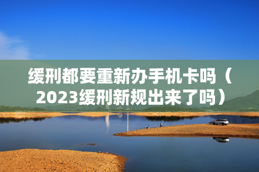 缓刑都要重新办手机卡吗（2023缓刑新规出来了吗）