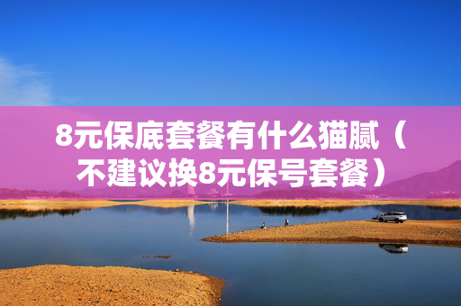 8元保底套餐有什么猫腻（不建议换8元保号套餐）