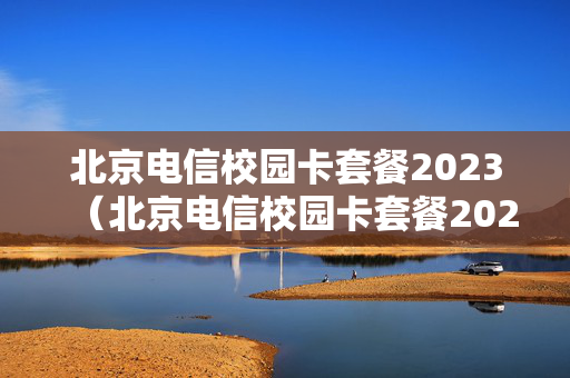北京电信校园卡套餐2023（北京电信校园卡套餐2024）