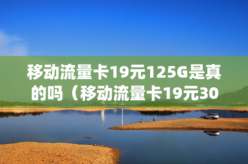移动流量卡19元125G是真的吗（移动流量卡19元30g）
