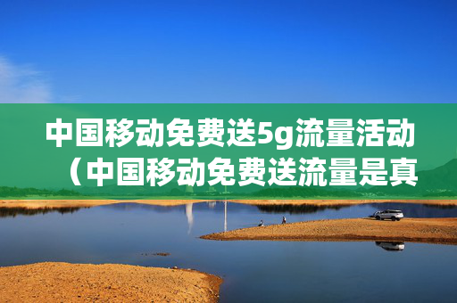 中国移动免费送5g流量活动（中国移动免费送流量是真的吗）