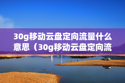 30g移动云盘定向流量什么意思（30g移动云盘定向流量免费服务）