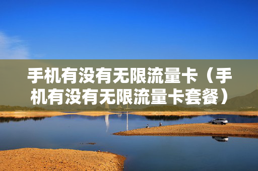 手机有没有无限流量卡（手机有没有无限流量卡套餐）