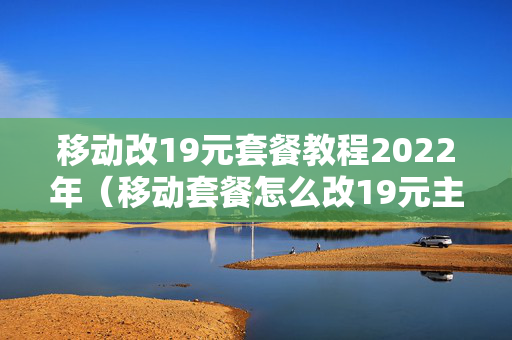 移动改19元套餐教程2022年（移动套餐怎么改19元主套餐）