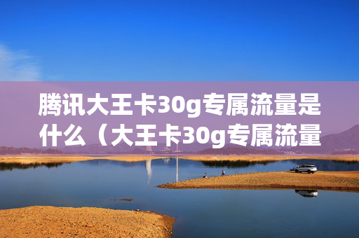 腾讯大王卡30g专属流量是什么（大王卡30g专属流量每个月都有吗）