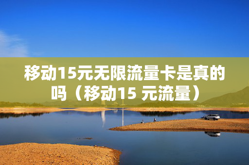 移动15元无限流量卡是真的吗（移动15 元流量）