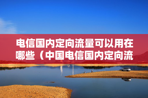 电信国内定向流量可以用在哪些（中国电信国内定向流量 是指哪个软件可以用）