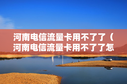 河南电信流量卡用不了了（河南电信流量卡用不了了怎么回事）