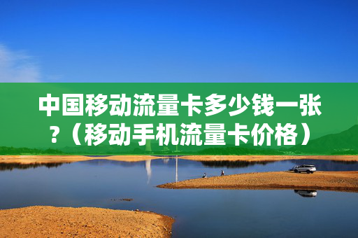 中国移动流量卡多少钱一张?（移动手机流量卡价格）