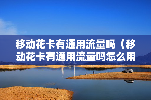 移动花卡有通用流量吗（移动花卡有通用流量吗怎么用）