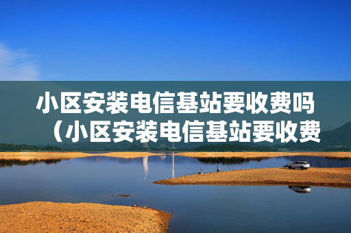 小区安装电信基站要收费吗（小区安装电信基站要收费吗多少钱）