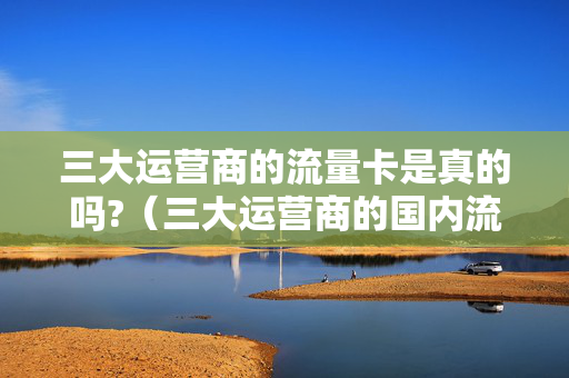 三大运营商的流量卡是真的吗?（三大运营商的国内流量套路）