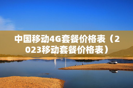 中国移动4G套餐价格表（2023移动套餐价格表）