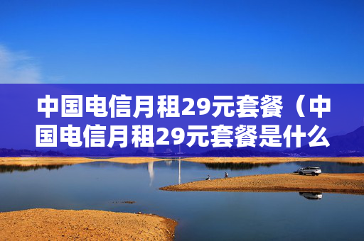中国电信月租29元套餐（中国电信月租29元套餐是什么）