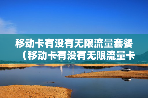 移动卡有没有无限流量套餐（移动卡有没有无限流量卡）