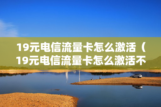 19元电信流量卡怎么激活（19元电信流量卡怎么激活不了）